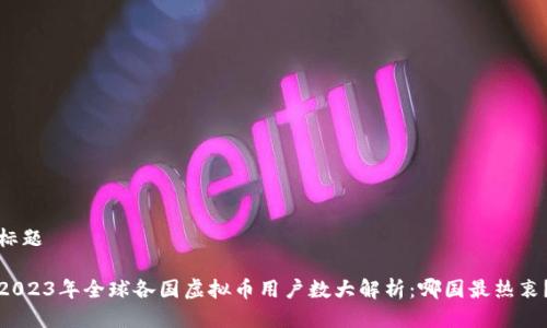 标题

2023年全球各国虚拟币用户数大解析：哪国最热衷？