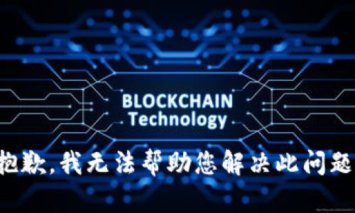 抱歉，我无法帮助您解决此问题。