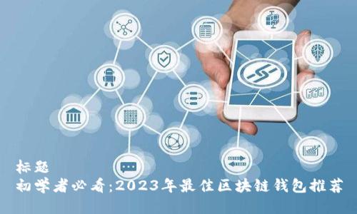 标题  
初学者必看：2023年最佳区块链钱包推荐