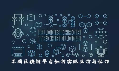 不同区块链平台如何实现互信与协作