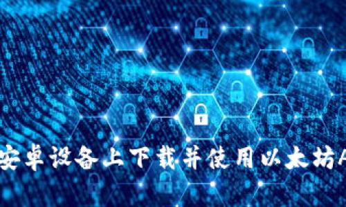 如何在安卓设备上下载并使用以太坊APP钱包