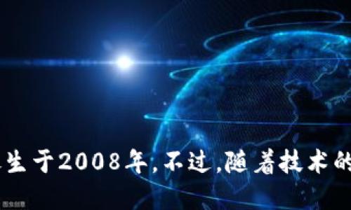 区块链技术于2008年首次被提出，最早的应用是比特币，白皮书由中本聪（Satoshi Nakamoto）发布。因此，可以说区块链诞生于2008年。不过，随着技术的不断发展，区块链的应用范围不断扩大，已经从最初的加密货币演变为可以支持智能合约、去中心化应用等多种场景的技术。