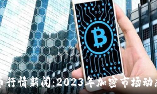   
最新虚拟币行情新闻：2023年加密市场动态深度分析