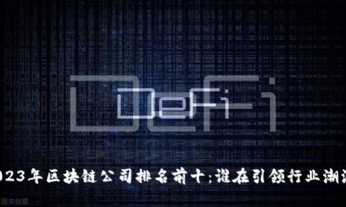 2023年区块链公司排名前十：谁在引领行业潮流？