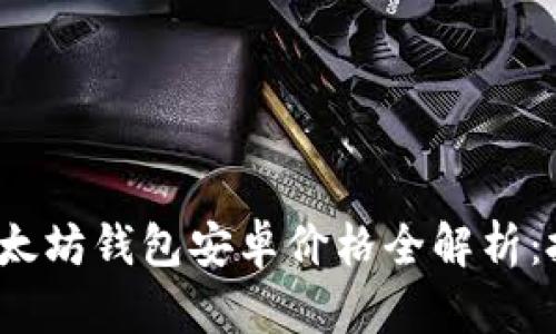 2023年以太坊钱包安卓价格全解析：投资者必读