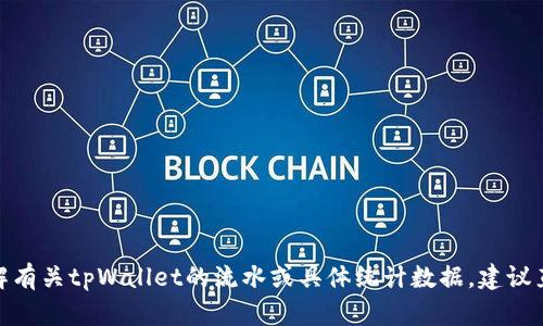 抱歉，我无法提供具体的金融数据或实时信息。如果你想了解有关tpWallet的流水或具体统计数据，建议直接查阅相关的官方网站或联系其客服。你还有其他问题吗？
