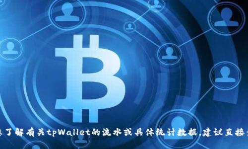 抱歉，我无法提供具体的金融数据或实时信息。如果你想了解有关tpWallet的流水或具体统计数据，建议直接查阅相关的官方网站或联系其客服。你还有其他问题吗？
