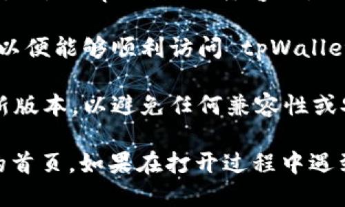 打开 tpWallet 首页的方法如下：

1. **访问官方网站**：在浏览器的网址栏中输入 tpWallet 的官方网站地址（通常是提供该钱包服务的官方域名），然后按下回车键。

2. **使用应用程序**：如果你已经下载了 tpWallet 的移动应用，可以直接在手机或平板上找到并点击应用图标。

3. **查看支持的平台**：确保你使用的设备或操作系统是 tpWallet 兼容的，一般情况下，tpWallet 支持多种操作系统和平台。

4. **检查网络连接**：确保你的设备连接到互联网，以便能够顺利访问 tpWallet 的页面或应用。

5. **更新软件**：确保你的浏览器或应用程序是最新版本，以避免任何兼容性或安全性的问题。

通过上述步骤，你应该可以顺利地打开 tpWallet 的首页。如果在打开过程中遇到其他问题，可以尝试清理浏览器缓存或重启设备。