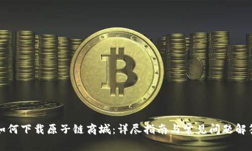 如何下载原子链商城：详尽指南与常见问题解答