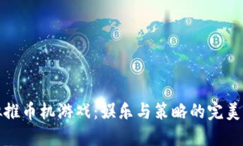 虚拟推币机游戏：娱乐与策略的完美结合