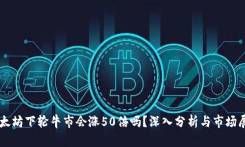 以太坊下轮牛市会涨50倍吗？深入分析与市场展望