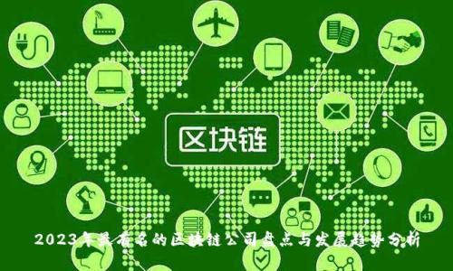 2023年最有名的区块链公司盘点与发展趋势分析