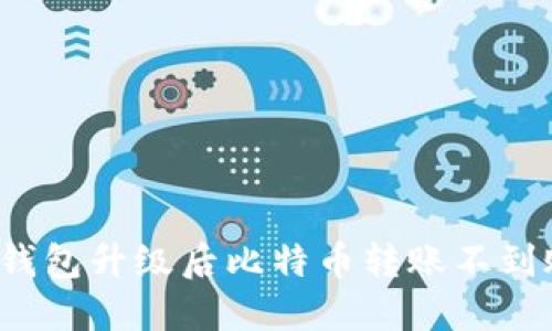 如何解决钱包升级后比特币转账不到账的问题？