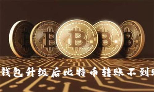 如何解决钱包升级后比特币转账不到账的问题？
