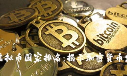 全球最大的虚拟币国家排名：揭示加密货币发展的领先者