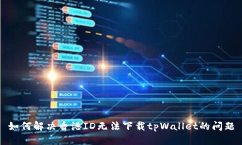 如何解决香港ID无法下载tpWallet的问题