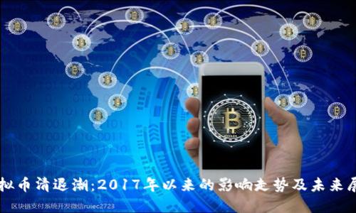 虚拟币清退潮：2017年以来的影响走势及未来展望
