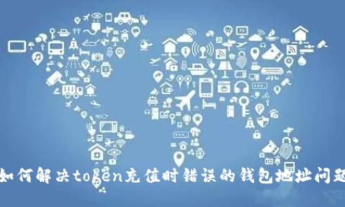 如何解决token充值时错误的钱包地址问题