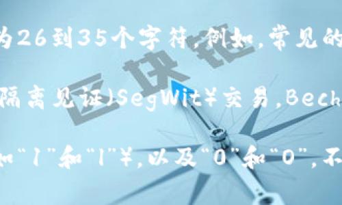 比特币钱包地址的长度通常是在26到35个字符之间，具体长度取决于所使用的地址格式。比特币地址主要有两种格式：Base58Check格式和Bech32格式。

1. **Base58Check地址**：这是比特币最早使用的地址格式，以数字“1”或“3”开头，长度一般为26到35个字符。例如，常见的以“1”开头的地址就是P2PKH（公钥哈希）地址，以“3”开头的地址通常是P2SH（脚本哈希）地址。

2. **Bech32地址**：这种格式是比特币改进提案（BIP）中的一种，通常以“bc1”开头，主要用于隔离见证（SegWit）交易。Bech32地址的长度变化较大，一般在42到62个字符之间。

这些钱包地址是由一串字母和数字组成的，使用的是Base58字母集，避免了容易混淆的字符（如“1”和“l”），以及“0”和“O”。不同类型的钱包地址在功能和适用场景上有所不同，用户在选择使用时需加以了解和区分。