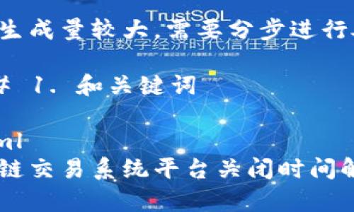 内容生成量较大，需要分步进行处理。

### 1. 和关键词

```xml
区块链交易系统平台关闭时间解析